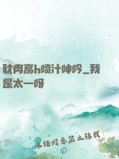 耽肉高h喷汁呻吟