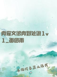 肉宠文很肉到处做1v1