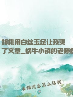 胡桃用白丝玉足让我爽了文章