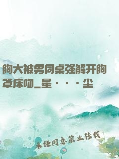 胸大被男同桌强解开胸罩床吻