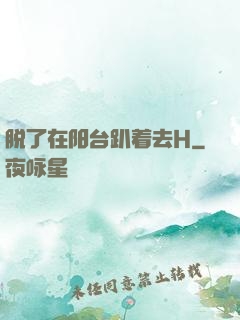 脱了在阳台趴着去H