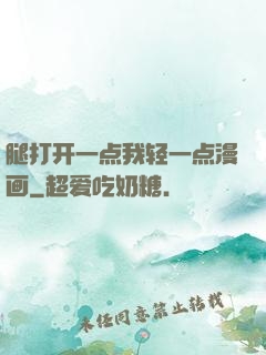 腿打开一点我轻一点漫画