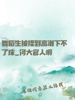 舞蹈生被揉到高潮下不了床