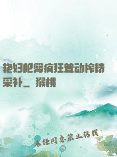 艳妇肥臀疯狂耸动榨精采补