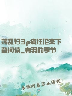 荡乱妇3p疯狂伦交下载阅读
