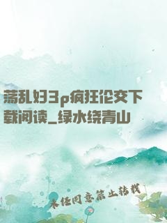 荡乱妇3p疯狂伦交下载阅读