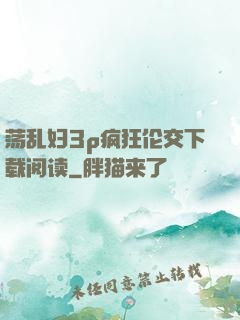 荡乱妇3p疯狂伦交下载阅读