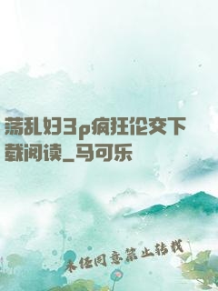 荡乱妇3p疯狂伦交下载阅读