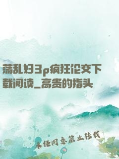 荡乱妇3p疯狂伦交下载阅读