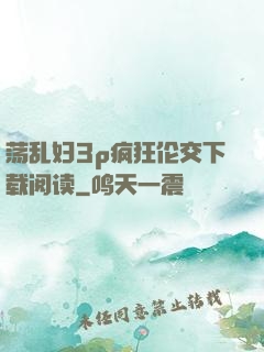荡乱妇3p疯狂伦交下载阅读