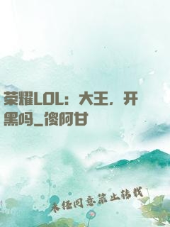 荣耀LOL：大王，开黑吗