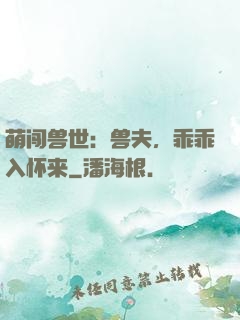 萌闯兽世：兽夫，乖乖入怀来