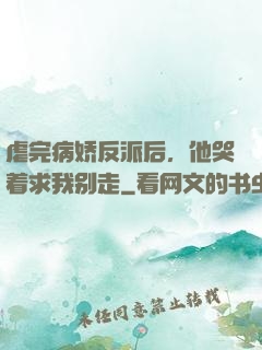 虐完病娇反派后，他哭着求我别走