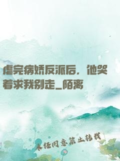 虐完病娇反派后，他哭着求我别走