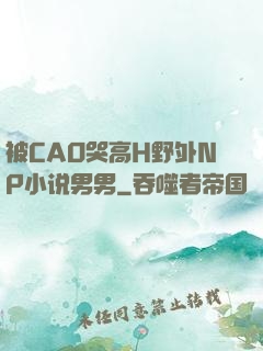 被CAO哭高H野外NP小说男男