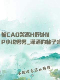 被CAO哭高H野外NP小说男男