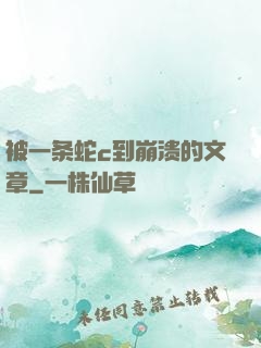 被一条蛇c到崩溃的文章