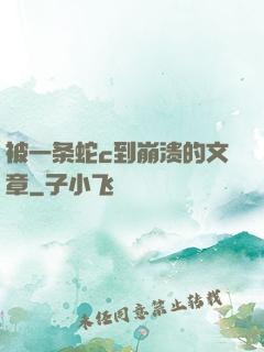 被一条蛇c到崩溃的文章