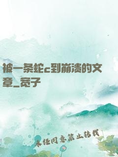 被一条蛇c到崩溃的文章