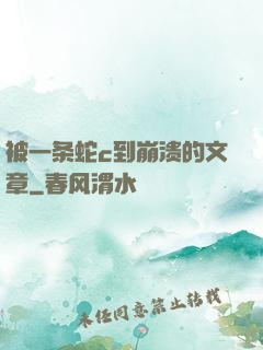 被一条蛇c到崩溃的文章