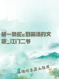 被一条蛇c到崩溃的文章