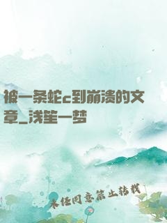 被一条蛇c到崩溃的文章