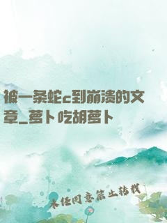 被一条蛇c到崩溃的文章