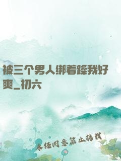 被三个男人绑着躁我好爽