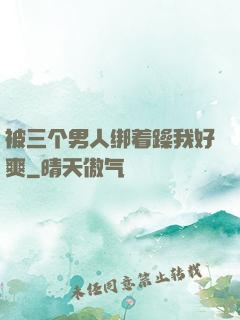 被三个男人绑着躁我好爽