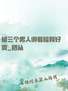 被三个男人绑着躁我好爽