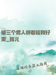 被三个男人绑着躁我好爽