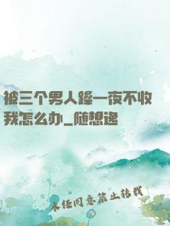 被三个男人躁一夜不收我怎么办