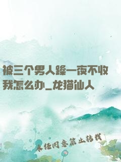 被三个男人躁一夜不收我怎么办