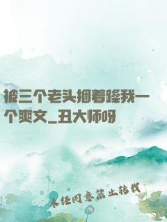 被三个老头捆着躁我一个爽文