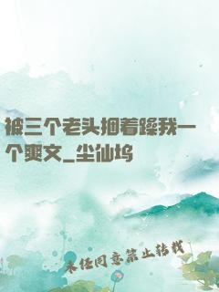 被三个老头捆着躁我一个爽文
