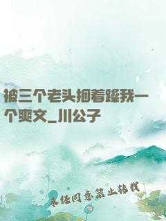 被三个老头捆着躁我一个爽文