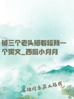 被三个老头捆着躁我一个爽文