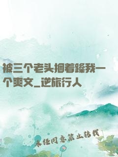 被三个老头捆着躁我一个爽文
