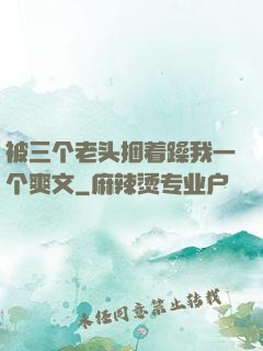 被三个老头捆着躁我一个爽文