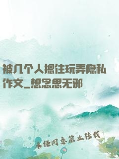 被几个人摁住玩弄隐私作文