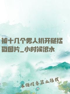 被十几个男人扒开腿猛戳图片