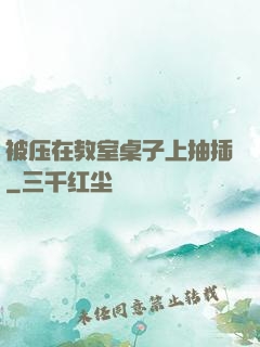 被压在教室桌子上抽插