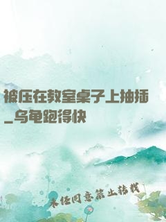 被压在教室桌子上抽插