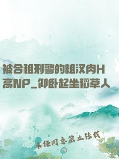 被合租刑警的粗汉肉H高NP