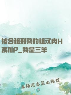 被合租刑警的粗汉肉H高NP