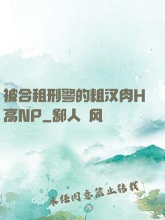 被合租刑警的粗汉肉H高NP