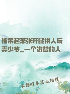 被吊起来张开腿供人玩弄少爷