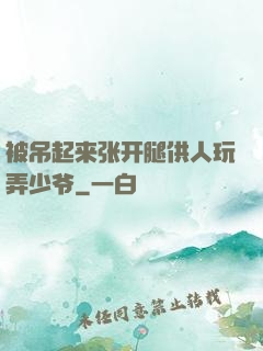 被吊起来张开腿供人玩弄少爷