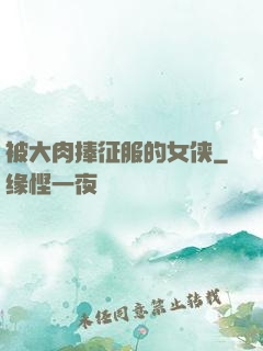 被大肉捧征服的女侠