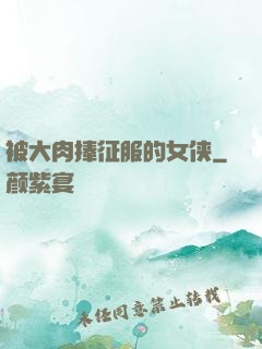 被大肉捧征服的女侠